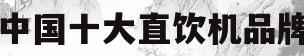 中国十大直饮机品牌(中国十大直饮机品牌排行榜图片)