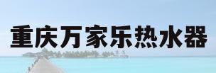 重庆万家乐热水器(万家乐热水器价钱是多少)