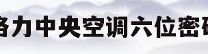 格力中央空调六位密码(格力中央空调调试功能密码)