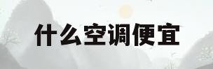 什么空调便宜(什么空调便宜又耐用)