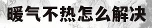暖气不热怎么解决(暖气不热怎么解决打什么电话)