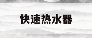 快速热水器(快速热水器怎么用)