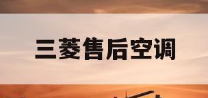三菱售后空调(三菱售后空调服务电话)