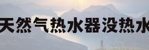 天然气热水器没热水(天然气热水器没热水出来是怎么回事)
