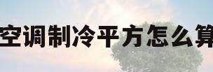 空调制冷平方怎么算(空调制冷平方米计算方法)