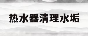 热水器清理水垢(海尔热水器清理水垢)