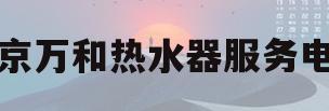 北京万和热水器服务电话(北京万和热水器的服务电话)