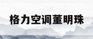 格力空调董明珠(格力空调董明珠简介)