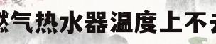 燃气热水器温度上不去(燃气热水器温度上不去怎么修?)