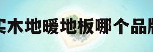 纯实木地暖地板哪个品牌好(纯实木地暖地板哪个品牌好些)