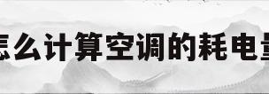 怎么计算空调的耗电量(怎么计算空调的耗电量和功率)