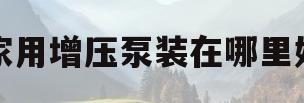 家用增压泵装在哪里好(家用增压泵装在哪里好一点)