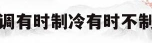 空调有时制冷有时不制冷(空调有时制冷有时不制冷只吹风)
