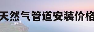 天然气管道安装价格(天然气管道安装价格查询表)