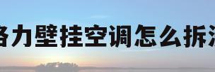 格力壁挂空调怎么拆洗(格力壁挂空调怎么拆洗视频)