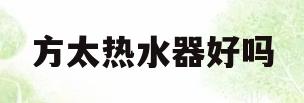 方太热水器好吗(方太热水器怎么样?它让我的新家锦上添花)