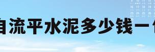 自流平水泥多少钱一包(自流平水泥多少钱一平米,包工包料)