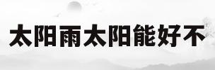 太阳雨太阳能好不(太阳雨太阳能质量好吗)