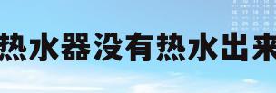 热水器没有热水出来(热水器没有热水怎么回事)