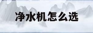净水机怎么选(净水器怎么选择 家用滤芯)