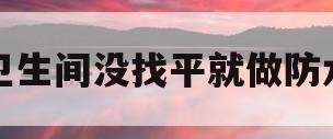 卫生间没找平就做防水(卫生间没找平就做防水有影响吗)