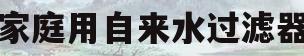 家庭用自来水过滤器(家庭用自来水过滤器哪个牌子好)
