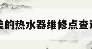 美的热水器维修点查询(附近美的维修地点)
