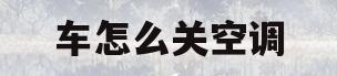 车怎么关空调(长安汽车怎么关空调)