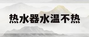 热水器水温不热(热水器水温不热,冒黑烟是什么原因不行)