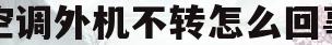 空调外机不转怎么回事(格力空调外机不转怎么回事)