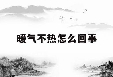 暖气不热怎么回事(暖气不热怎么回事呀)