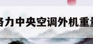 格力中央空调外机重量(格力中央空调外机重量多少吨)