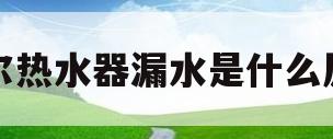 海尔热水器漏水是什么原因(海尔电热水器漏水是什么原因导致的?怎么修?)