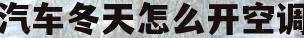 汽车冬天怎么开空调(汽车冬天怎么开空调制热)