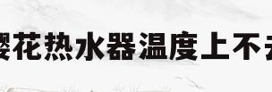 樱花热水器温度上不去(樱花热水器温度上不去怎么回事)