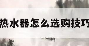 热水器怎么选购技巧(天然气热水器怎么选购技巧)