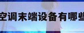 空调末端设备有哪些(空调末端设备有哪些品牌)