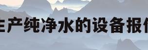 生产纯净水的设备报价(生产纯净水设备需要多少钱)