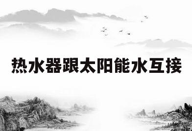 热水器跟太阳能水互接(太阳能和热水器如何共用热水管道)