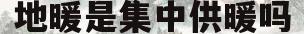 地暖是集中供暖吗(地暖是集中供暖吗冬天)
