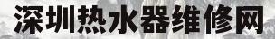 深圳热水器维修网(深圳燃气热水器维修)