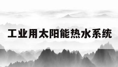 工业用太阳能热水系统(工业太阳能热水系统原理)