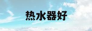 热水器好(热水器好品牌有哪些)