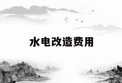 水电改造费用(128平水电改造费用)