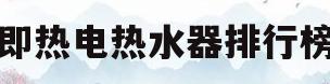 即热电热水器排行榜(即热式电热水器排行榜)
