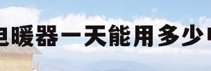 电暖器一天能用多少电(电暖器一天能用多少电多少钱)