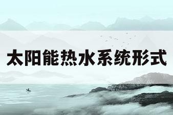 太阳能热水系统形式(太阳能热水系统的分类)