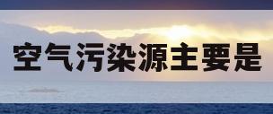空气污染源主要是(空气污染源主要来自)