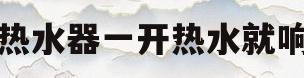 热水器一开热水就响(热水器一开热水就响怎么回事)