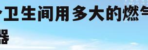2个卫生间用多大的燃气热水器(两个卫生间需要多大的燃气热水器)
